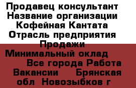 Продавец-консультант › Название организации ­ Кофейная Кантата › Отрасль предприятия ­ Продажи › Минимальный оклад ­ 65 000 - Все города Работа » Вакансии   . Брянская обл.,Новозыбков г.